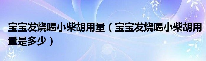 寶寶發(fā)燒喝小柴胡用量（寶寶發(fā)燒喝小柴胡用量是多少）