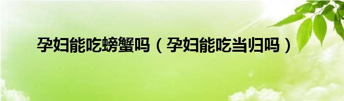 孕婦能吃螃蟹嗎（孕婦能吃當歸嗎）