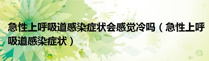 急性上呼吸道感染癥狀會感覺冷嗎（急性上呼吸道感染癥狀）
