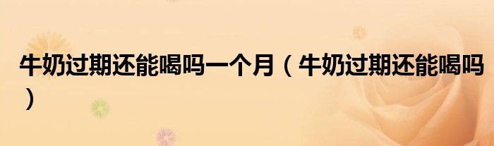牛奶過(guò)期還能喝嗎一個(gè)月（牛奶過(guò)期還能喝嗎）