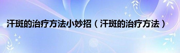 汗斑的治療方法小妙招（汗斑的治療方法）