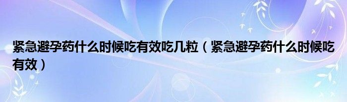 緊急避孕藥什么時候吃有效吃幾粒（緊急避孕藥什么時候吃有效）