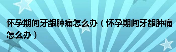 懷孕期間牙齦腫痛怎么辦(懷孕期間牙齦腫痛怎么辦)