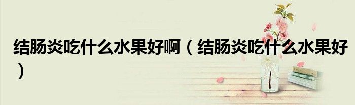 結(jié)腸炎吃什么水果好?。ńY(jié)腸炎吃什么水果好）