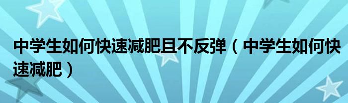 中學(xué)生如何快速減肥且不反彈（中學(xué)生如何快速減肥）