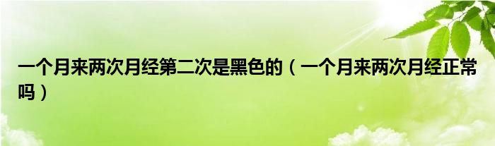 一個(gè)月來(lái)兩次月經(jīng)第二次是黑色的（一個(gè)月來(lái)兩次月經(jīng)正常嗎）