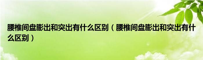 腰椎間盤膨出和突出有什么區(qū)別（腰椎間盤膨出和突出有什么區(qū)別）