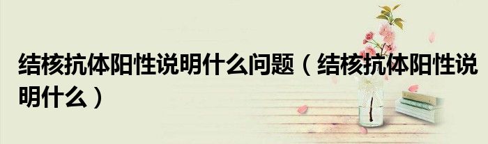 結(jié)核抗體陽性說明什么問題（結(jié)核抗體陽性說明什么）
