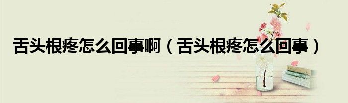 舌頭根疼怎么回事啊(舌頭根疼怎么回事)