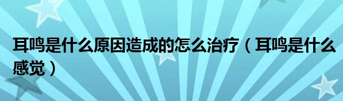 耳鳴是什么原因造成的怎么治療（耳鳴是什么感覺）