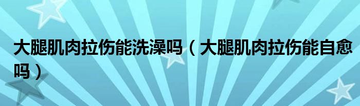 大腿肌肉拉傷能洗澡嗎(大腿肌肉拉傷能自愈嗎)