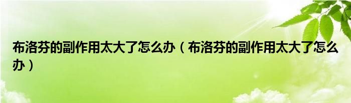布洛芬的副作用太大了怎么辦（布洛芬的副作用太大了怎么辦）