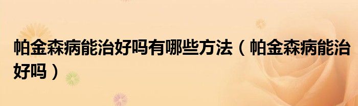 帕金森病能治好嗎有哪些方法（帕金森病能治好嗎）