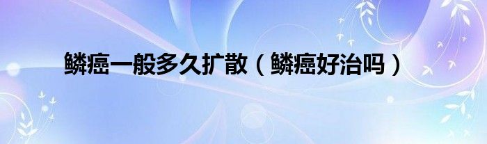 鱗癌一般多久擴(kuò)散（鱗癌好治嗎）