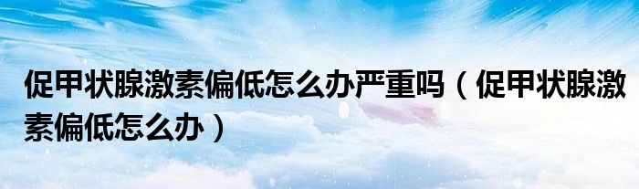 促甲狀腺激素偏低怎么辦嚴(yán)重嗎（促甲狀腺激素偏低怎么辦）
