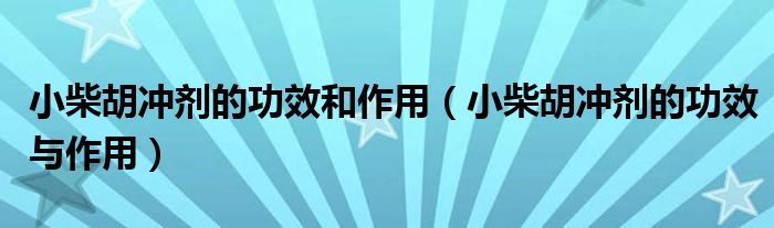 小柴胡沖劑的功效和作用（小柴胡沖劑的功效與作用）