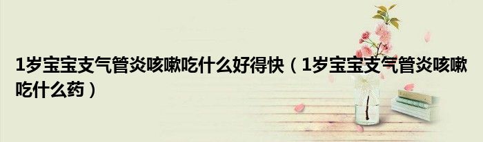 1歲寶寶支氣管炎咳嗽吃什么好得快（1歲寶寶支氣管炎咳嗽吃什么藥）