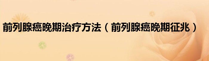前列腺癌晚期治療方法（前列腺癌晚期征兆）