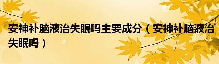 安神補腦液治失眠嗎主要成分（安神補腦液治失眠嗎）