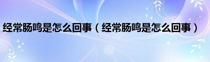 經(jīng)常腸鳴是怎么回事（經(jīng)常腸鳴是怎么回事）