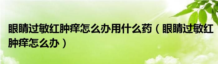 眼睛過敏紅腫癢怎么辦用什么藥（眼睛過敏紅腫癢怎么辦）