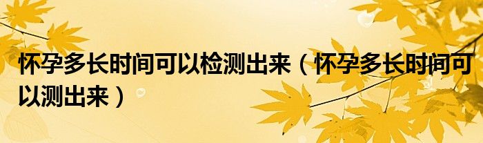 懷孕多長時間可以檢測出來（懷孕多長時間可以測出來）