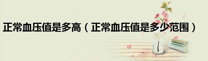 正常血壓值是多高（正常血壓值是多少范圍）