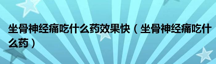 坐骨神經(jīng)痛吃什么藥效果快（坐骨神經(jīng)痛吃什么藥）