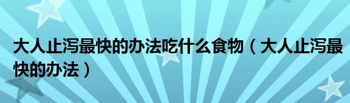 大人止瀉最快的辦法吃什么食物（大人止瀉最快的辦法）