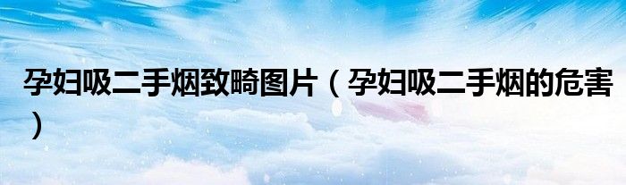 孕婦吸二手煙致畸圖片（孕婦吸二手煙的危害）
