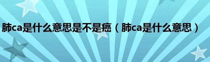 肺ca是什么意思是不是癌（肺ca是什么意思）