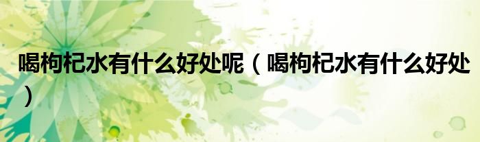 喝枸杞水有什么好處呢（喝枸杞水有什么好處）