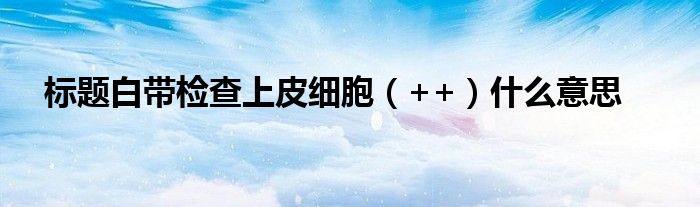標(biāo)題白帶檢查上皮細(xì)胞（++）什么意思