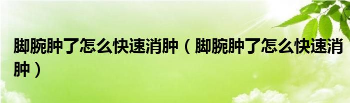 腳腕腫了怎么快速消腫（腳腕腫了怎么快速消腫）
