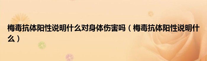 梅毒抗體陽性說明什么對身體傷害嗎（梅毒抗體陽性說明什么）