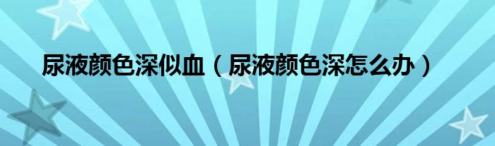 尿液顏色深似血(尿液顏色深怎么辦)