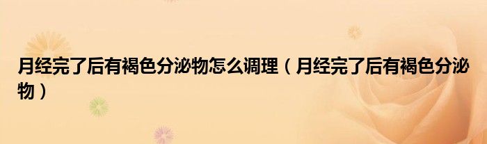月經(jīng)完了后有褐色分泌物怎么調(diào)理（月經(jīng)完了后有褐色分泌物）