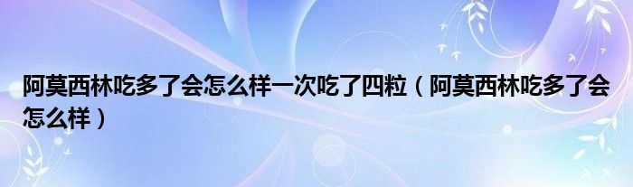 阿莫西林吃多了會(huì)怎么樣一次吃了四粒（阿莫西林吃多了會(huì)怎么樣）