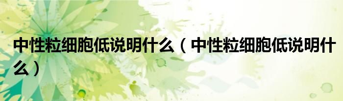 中性粒細(xì)胞低說明什么（中性粒細(xì)胞低說明什么）