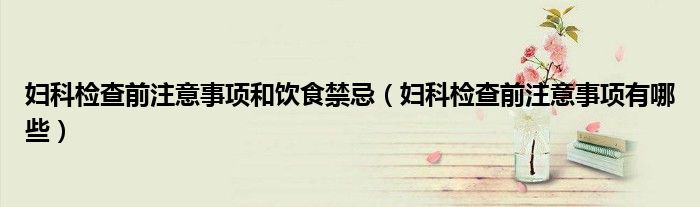 婦科檢查前注意事項和飲食禁忌（婦科檢查前注意事項有哪些）
