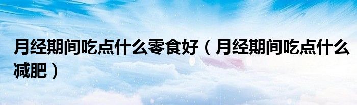 月經(jīng)期間吃點什么零食好（月經(jīng)期間吃點什么減肥）