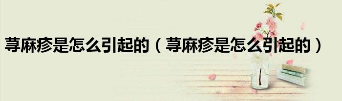 蕁麻疹是怎么引起的（蕁麻疹是怎么引起的）