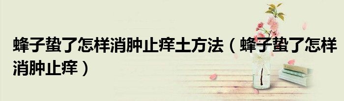 蜂子蟄了怎樣消腫止癢土方法(蜂子蟄了怎樣消腫止癢)