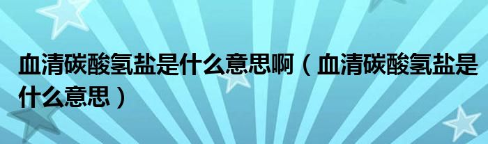 血清碳酸氫鹽是什么意思?。ㄑ逄妓釟潲}是什么意思）
