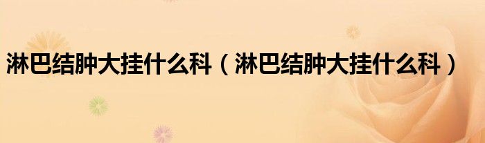 淋巴結(jié)腫大掛什么科（淋巴結(jié)腫大掛什么科）