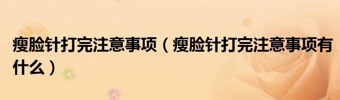 瘦臉針打完注意事項（瘦臉針打完注意事項有什么）
