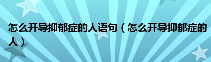 怎么開導(dǎo)抑郁癥的人語(yǔ)句（怎么開導(dǎo)抑郁癥的人）