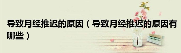 導(dǎo)致月經(jīng)推遲的原因（導(dǎo)致月經(jīng)推遲的原因有哪些）