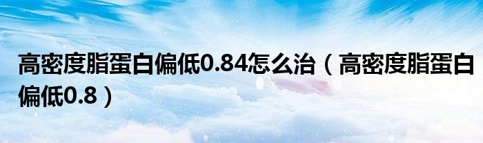 高密度脂蛋白偏低0.84怎么治（高密度脂蛋白偏低0.8）