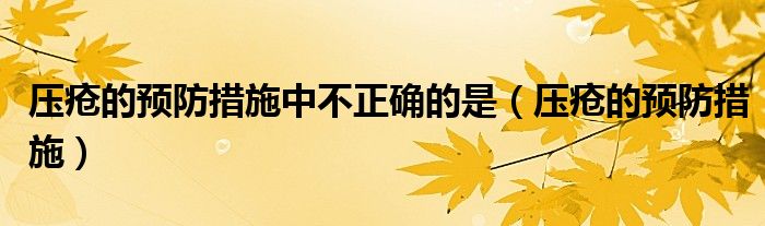 壓瘡的預(yù)防措施中不正確的是（壓瘡的預(yù)防措施）